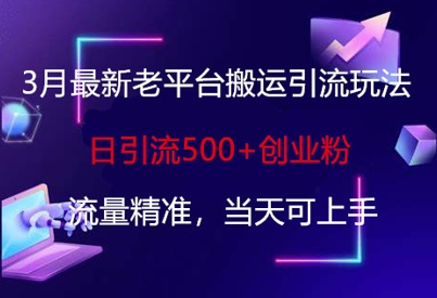 3月最新老平台搬运引流玩法，日引流500+创业粉，流量精准，当天可上手-乐创同聚