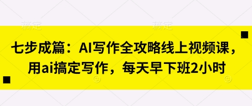 七步成篇：AI写作全攻略线上视频课，用ai搞定写作，每天早下班2小时-乐创同聚