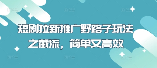 短剧拉新推广野路子玩法之截流，简单又高效-乐创同聚