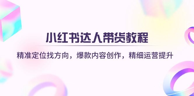 （14142期）小红书达人带货教程：精准定位找方向，爆款内容创作，精细运营提升-乐创同聚