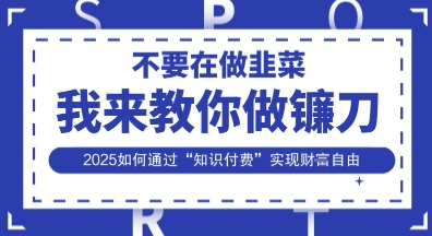 韭菜生涯终结者，我来教你做镰刀，2025如何通过“知识付费”实现财F自由【揭秘】-乐创同聚