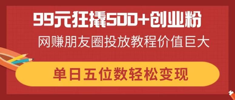 （14247期）99元狂撬500+创业粉，网赚朋友圈投放教程价值巨大，单日五位数轻松变现-乐创同聚