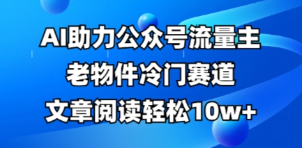公众号流量主老物件冷门赛道，AI助力，文章阅读轻松10w+，全流程详细教程-乐创同聚