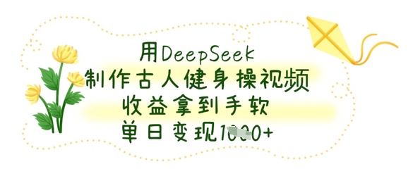 用DeepSeek制作古人健身操视频，收益拿到手软，单日变现数张-乐创同聚