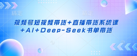 视频号短视频带货+直播带货系统课+AI+Deep-Seek书单带货-乐创同聚