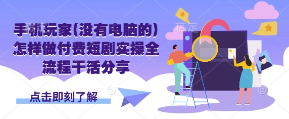 手机玩家(没有电脑的)怎样做付费短剧实操全流程干活分享-乐创同聚