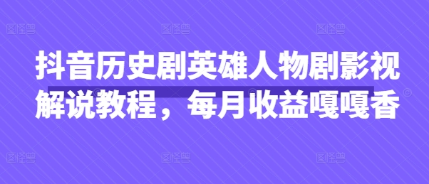 抖音历史剧英雄人物剧影视解说教程，每月收益嘎嘎香-乐创同聚