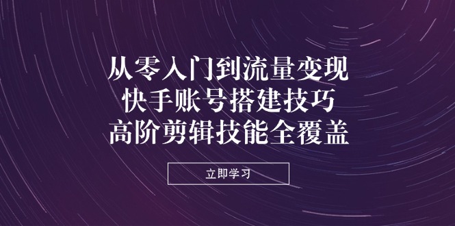 （14313期）从零入门到流量变现，快手账号搭建技巧，高阶剪辑技能全覆盖-乐创同聚