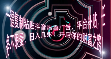 一键复制粘贴抖音热卖广告，平台补贴，任务不限量，日入几张，开启你的财富之路!-乐创同聚
