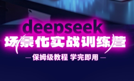 DeepSeek场景化实战训练营，保姆级教程，学完即用，手把手教你用DeepSeek提升效率-乐创同聚